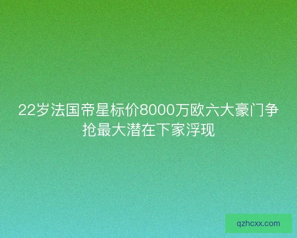 22岁法国帝星标价8000万欧六大豪门争抢最大潜在下家浮现 22岁法国帝星标价8000万欧六大豪门争抢最大潜在下家浮现