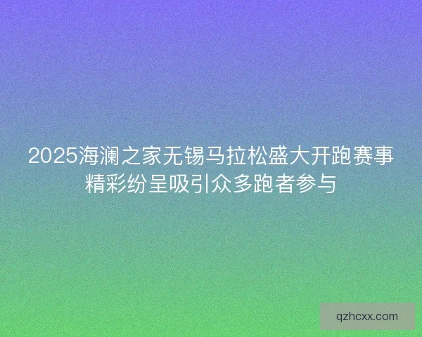 2025海澜之家无锡马拉松盛大开跑赛事精彩纷呈吸引众多跑者参与