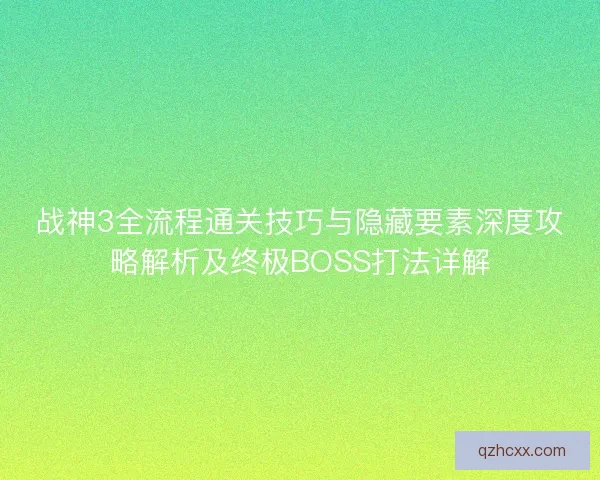 战神3全流程通关技巧与隐藏要素深度攻略解析及终极BOSS打法详解