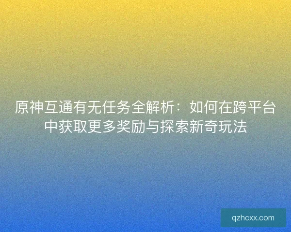 原神互通有无任务全解析:如何在跨平台中获取更多奖励与探索新奇玩法 原神互通有无任务全解析:如何在跨平台中获取更多奖励与探索新奇玩法