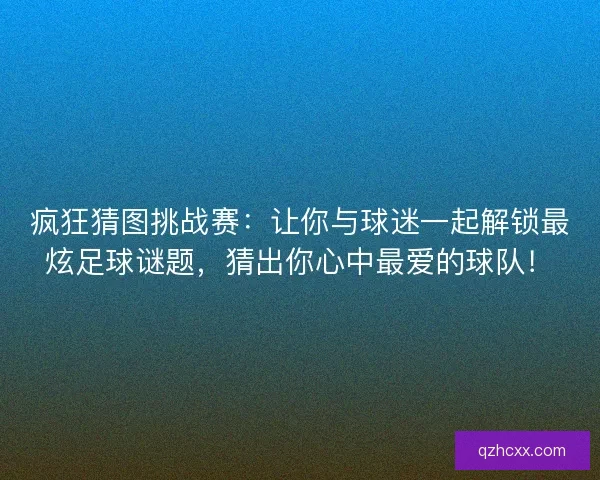 疯狂猜图挑战赛：让你与球迷一起解锁最炫足球谜题，猜出你心中最爱的球队！