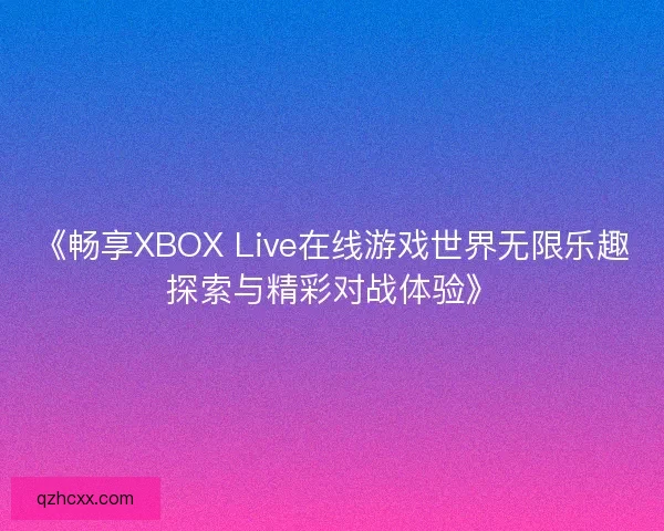《畅享XBOX Live在线游戏世界无限乐趣探索与精彩对战体验》