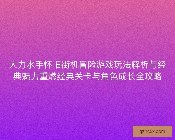 大力水手怀旧街机冒险游戏玩法解析与经典魅力重燃经典关卡与角色成长全攻略