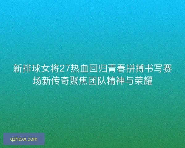 新排球女将27热血回归青春拼搏书写赛场新传奇聚焦团队精神与荣耀
