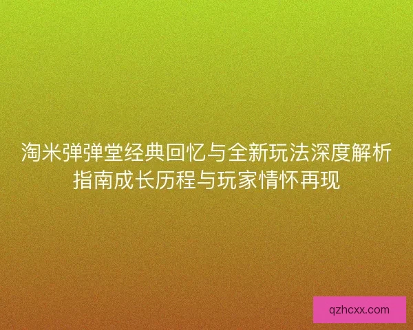 淘米弹弹堂经典回忆与全新玩法深度解析指南成长历程与玩家情怀再现