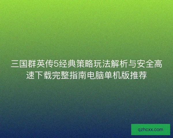 三国群英传5经典策略玩法解析与安全高速下载完整指南电脑单机版推荐 三国群英传5经典策略玩法解析与安全高速下载完整指南电脑单机版推荐
