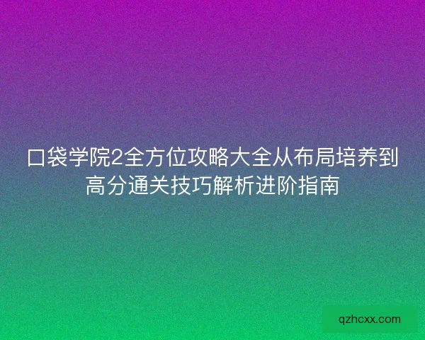 口袋学院2全方位攻略大全从布局培养到高分通关技巧解析进阶指南 口袋学院2全方位攻略大全从布局培养到高分通关技巧解析进阶指南