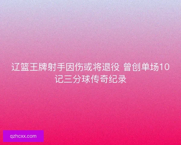辽篮王牌射手因伤或将退役 曾创单场10记三分球传奇纪录