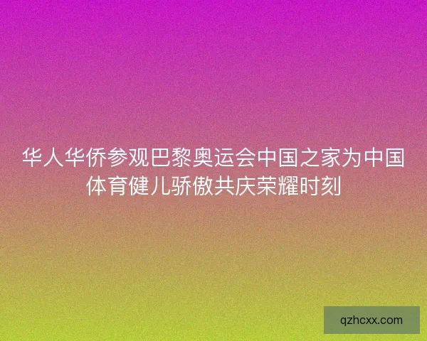 华人华侨参观巴黎奥运会中国之家为中国体育健儿骄傲共庆荣耀时刻 华人华侨参观巴黎奥运会中国之家为中国体育健儿骄傲共庆荣耀时刻