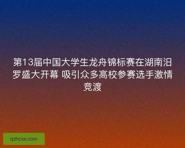 第13届中国大学生龙舟锦标赛在湖南汨罗盛大开幕 吸引众多高校参赛选手激情竞渡