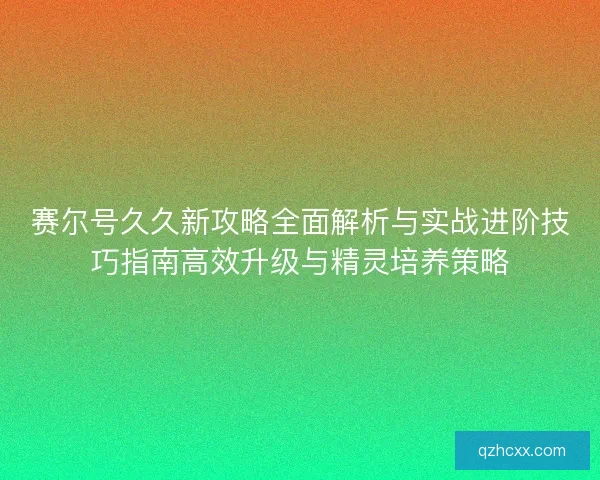 赛尔号久久新攻略全面解析与实战进阶技巧指南高效升级与精灵培养策略