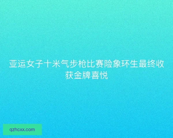 亚运女子十米气步枪比赛险象环生最终收获金牌喜悦