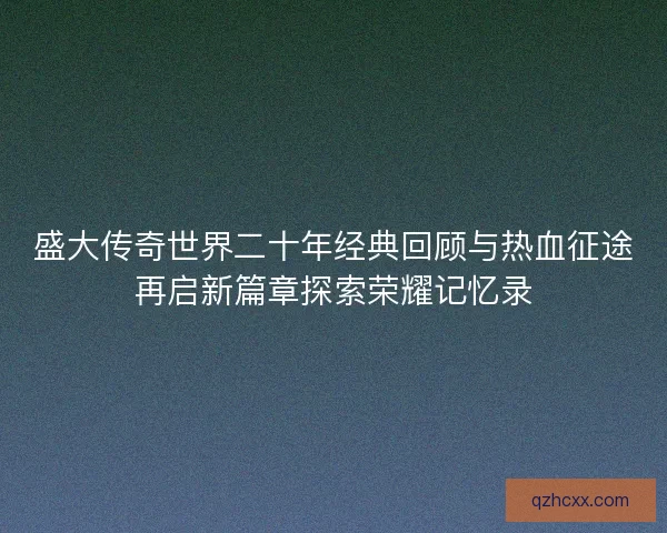 盛大传奇世界二十年经典回顾与热血征途再启新篇章探索荣耀记忆录 盛大传奇世界二十年经典回顾与热血征途再启新篇章探索荣耀记忆录