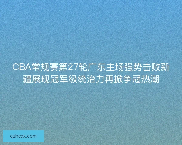CBA常规赛第27轮广东主场强势击败新疆展现冠军级统治力再掀争冠热潮 CBA常规赛第27轮广东主场强势击败新疆展现冠军级统治力再掀争冠热潮