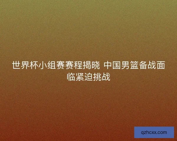 世界杯小组赛赛程揭晓 中国男篮备战面临紧迫挑战