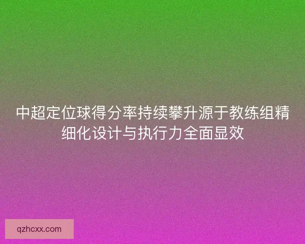 中超定位球得分率持续攀升源于教练组精细化设计与执行力全面显效