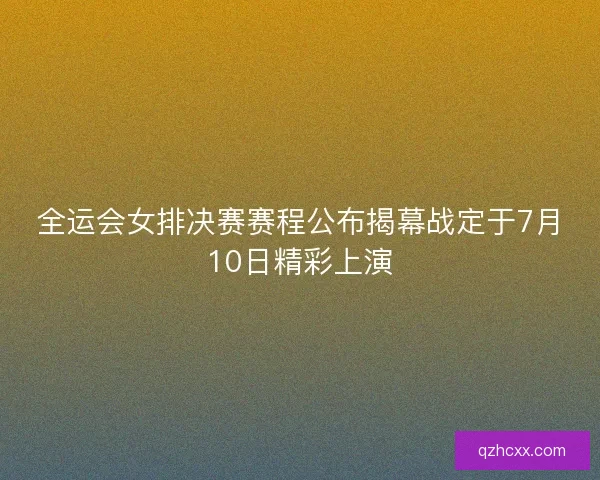 全运会女排决赛赛程公布揭幕战定于7月10日精彩上演 全运会女排决赛赛程公布揭幕战定于7月10日精彩上演