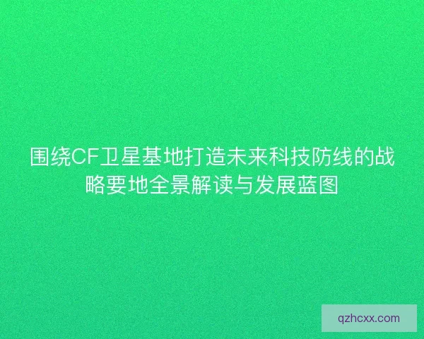 围绕CF卫星基地打造未来科技防线的战略要地全景解读与发展蓝图