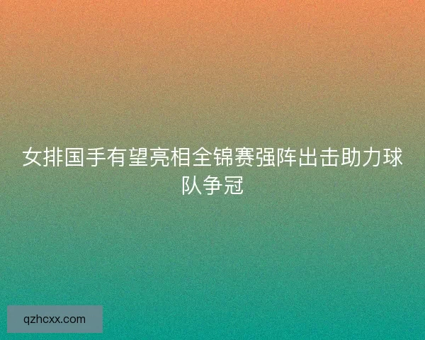女排国手有望亮相全锦赛强阵出击助力球队争冠