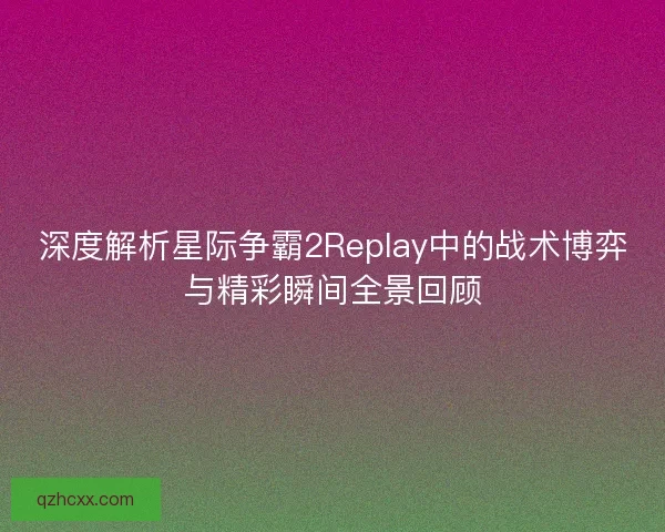 深度解析星际争霸2Replay中的战术博弈与精彩瞬间全景回顾 深度解析星际争霸2Replay中的战术博弈与精彩瞬间全景回顾