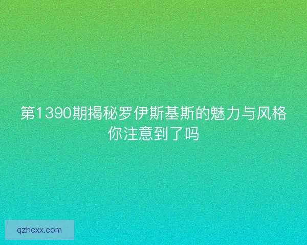 第1390期揭秘罗伊斯基斯的魅力与风格你注意到了吗 第1390期揭秘罗伊斯基斯的魅力与风格你注意到了吗