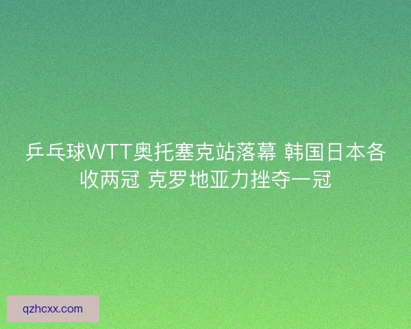 乒乓球WTT奥托塞克站落幕 韩国日本各收两冠 克罗地亚力挫夺一冠 乒乓球WTT奥托塞克站落幕 韩国日本各收两冠 克罗地亚力挫夺一冠