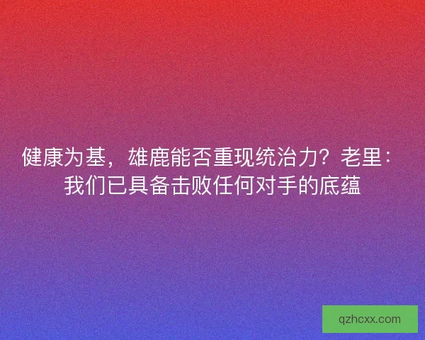 健康为基，雄鹿能否重现统治力？老里：我们已具备击败任何对手的底蕴