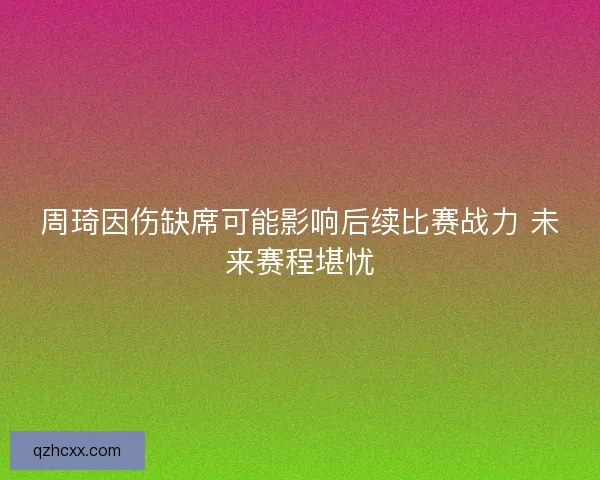 周琦因伤缺席可能影响后续比赛战力 未来赛程堪忧