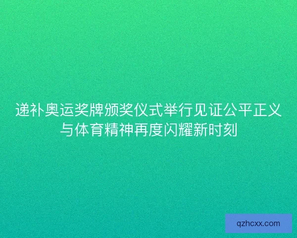 递补奥运奖牌颁奖仪式举行见证公平正义与体育精神再度闪耀新时刻 递补奥运奖牌颁奖仪式举行见证公平正义与体育精神再度闪耀新时刻