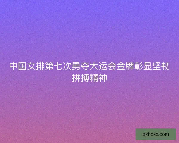 中国女排第七次勇夺大运会金牌彰显坚韧拼搏精神 中国女排第七次勇夺大运会金牌彰显坚韧拼搏精神