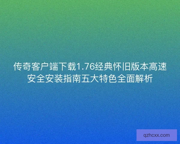 传奇客户端下载1.76经典怀旧版本高速安全安装指南五大特色全面解析