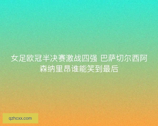 女足欧冠半决赛激战四强 巴萨切尔西阿森纳里昂谁能笑到最后 女足欧冠半决赛激战四强 巴萨切尔西阿森纳里昂谁能笑到最后