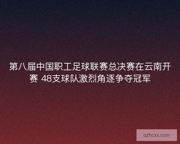 第八届中国职工足球联赛总决赛在云南开赛 48支球队激烈角逐争夺冠军