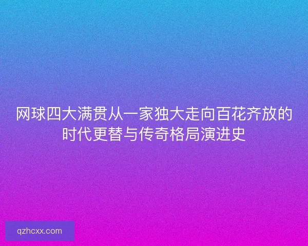 网球四大满贯从一家独大走向百花齐放的时代更替与传奇格局演进史 网球四大满贯从一家独大走向百花齐放的时代更替与传奇格局演进史