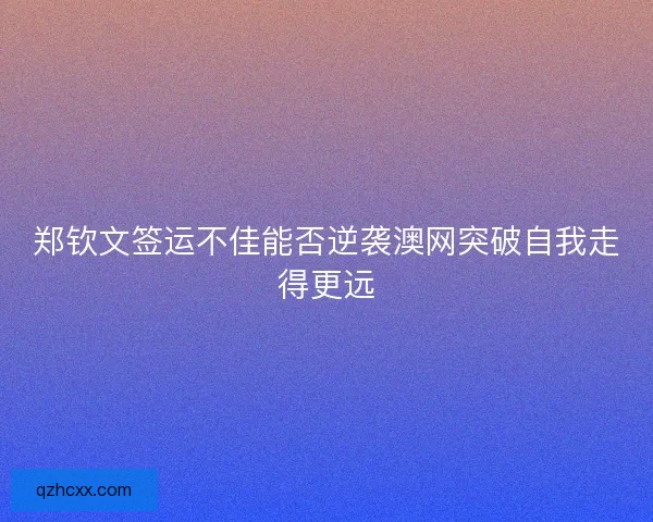 郑钦文签运不佳能否逆袭澳网突破自我走得更远 郑钦文签运不佳能否逆袭澳网突破自我走得更远