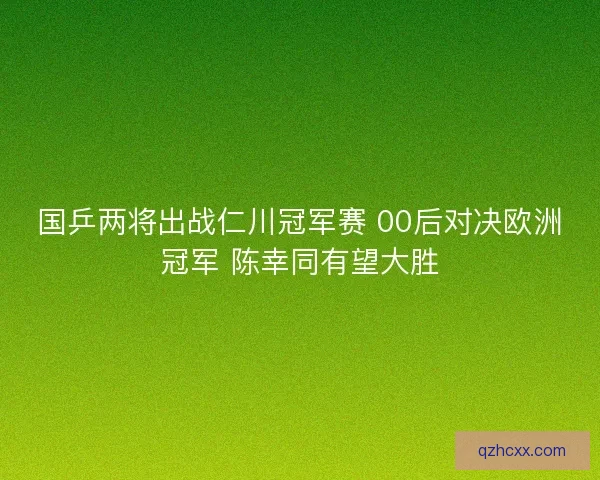 国乒两将出战仁川冠军赛 00后对决欧洲冠军 陈幸同有望大胜 国乒两将出战仁川冠军赛 00后对决欧洲冠军 陈幸同有望大胜