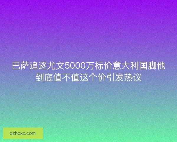 巴萨追逐尤文5000万标价意大利国脚他到底值不值这个价引发热议 巴萨追逐尤文5000万标价意大利国脚他到底值不值这个价引发热议