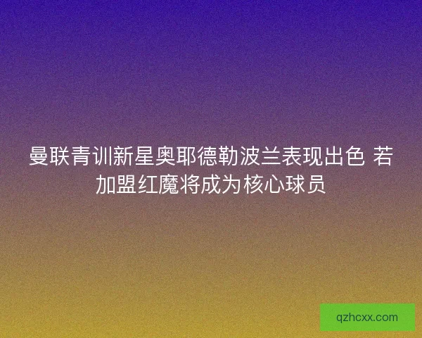 曼联青训新星奥耶德勒波兰表现出色 若加盟红魔将成为核心球员