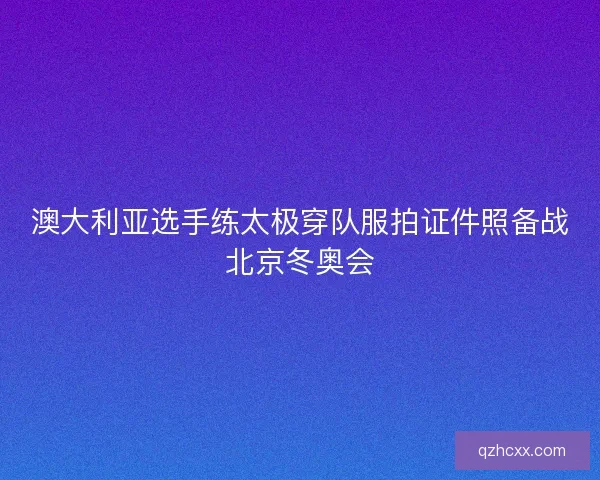 澳大利亚选手练太极穿队服拍证件照备战北京冬奥会 澳大利亚选手练太极穿队服拍证件照备战北京冬奥会
