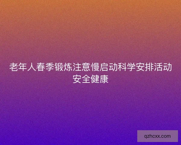 老年人春季锻炼注意慢启动科学安排活动安全健康 老年人春季锻炼注意慢启动科学安排活动安全健康