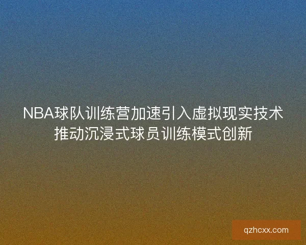NBA球队训练营加速引入虚拟现实技术推动沉浸式球员训练模式创新 NBA球队训练营加速引入虚拟现实技术推动沉浸式球员训练模式创新