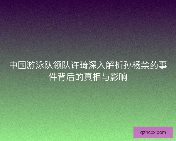 中国游泳队领队许琦深入解析孙杨禁药事件背后的真相与影响