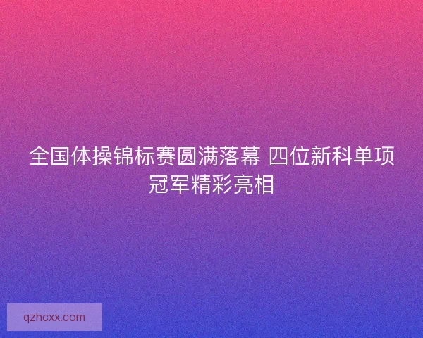 全国体操锦标赛圆满落幕 四位新科单项冠军精彩亮相 全国体操锦标赛圆满落幕 四位新科单项冠军精彩亮相