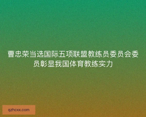 曹忠荣当选国际五项联盟教练员委员会委员彰显我国体育教练实力