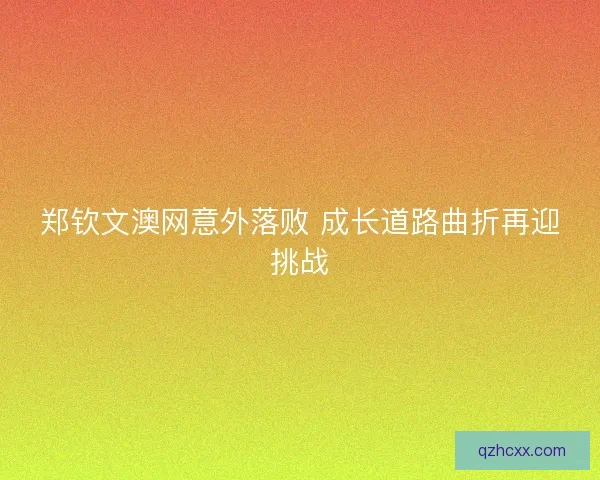 郑钦文澳网意外落败 成长道路曲折再迎挑战