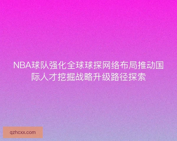 NBA球队强化全球球探网络布局推动国际人才挖掘战略升级路径探索 NBA球队强化全球球探网络布局推动国际人才挖掘战略升级路径探索