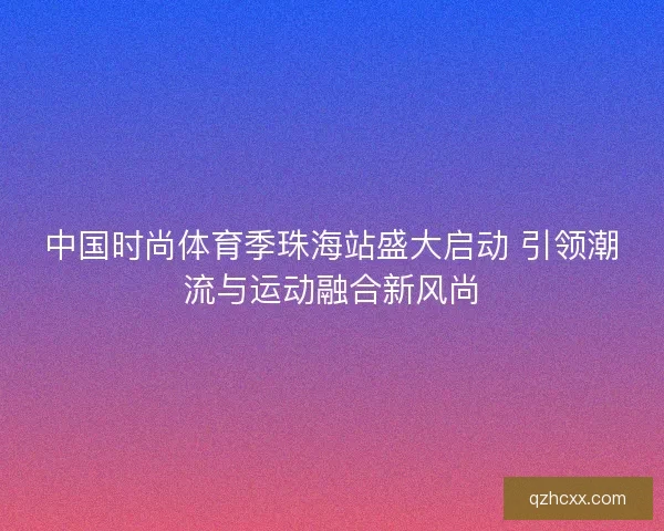 中国时尚体育季珠海站盛大启动 引领潮流与运动融合新风尚 中国时尚体育季珠海站盛大启动 引领潮流与运动融合新风尚