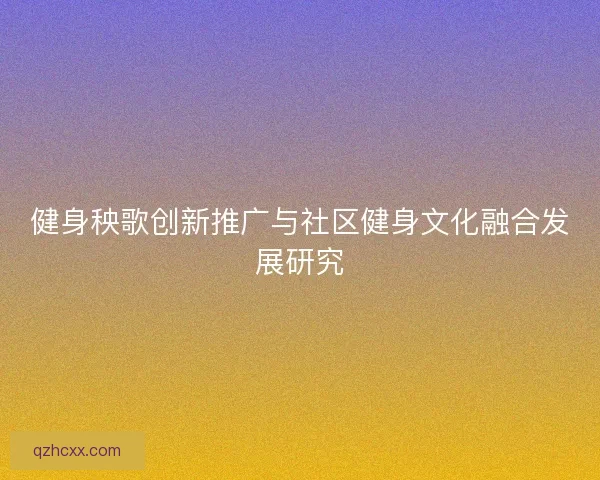 健身秧歌创新推广与社区健身文化融合发展研究 健身秧歌创新推广与社区健身文化融合发展研究