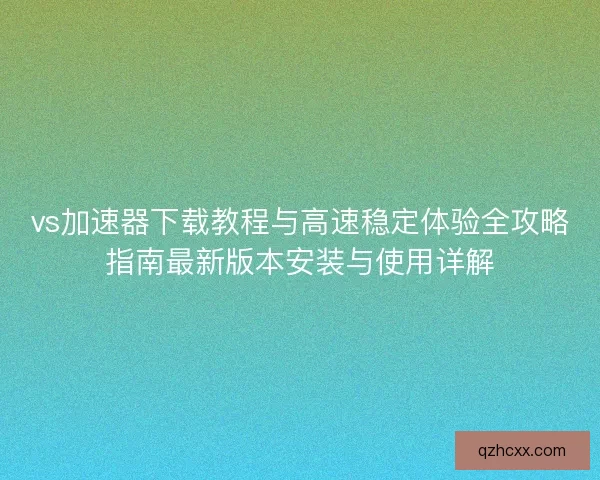 vs加速器下载教程与高速稳定体验全攻略指南最新版本安装与使用详解 vs加速器下载教程与高速稳定体验全攻略指南最新版本安装与使用详解