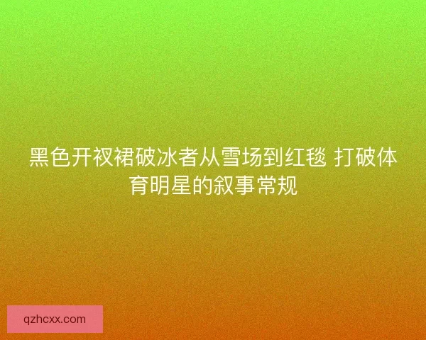 黑色开衩裙破冰者从雪场到红毯 打破体育明星的叙事常规